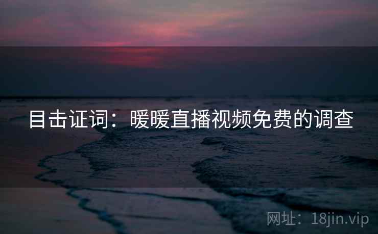 目击证词：暖暖直播视频免费的调查