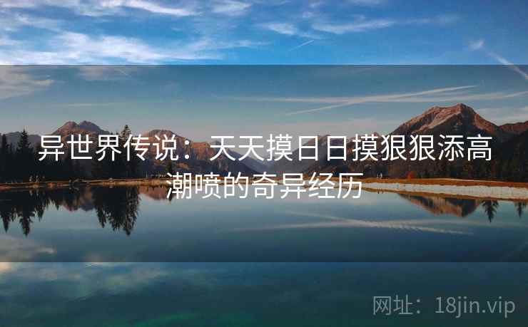 异世界传说：天天摸日日摸狠狠添高潮喷的奇异经历