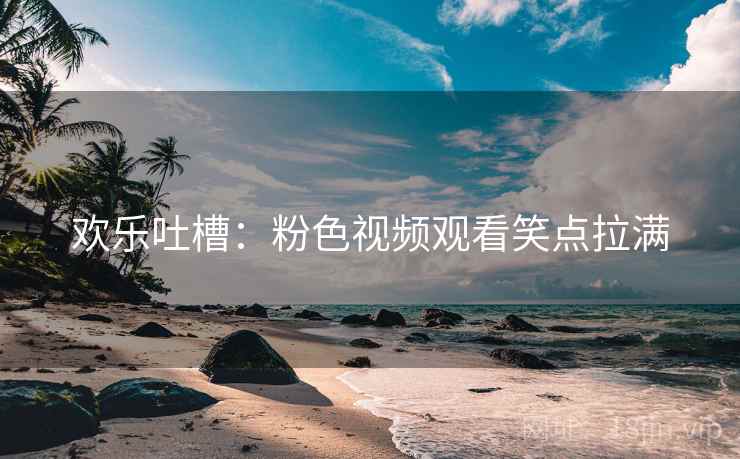 欢乐吐槽：粉色视频观看笑点拉满  第1张