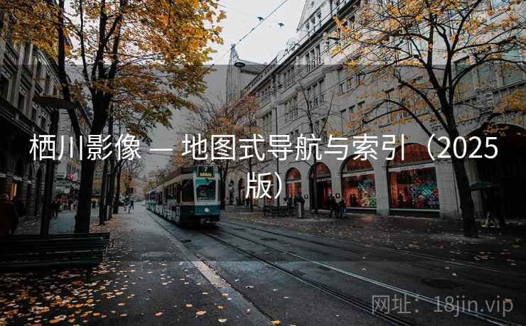 栖川影像 — 地图式导航与索引（2025版）