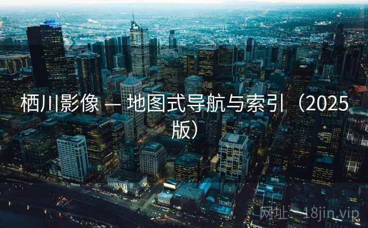栖川影像 — 地图式导航与索引（2025版）