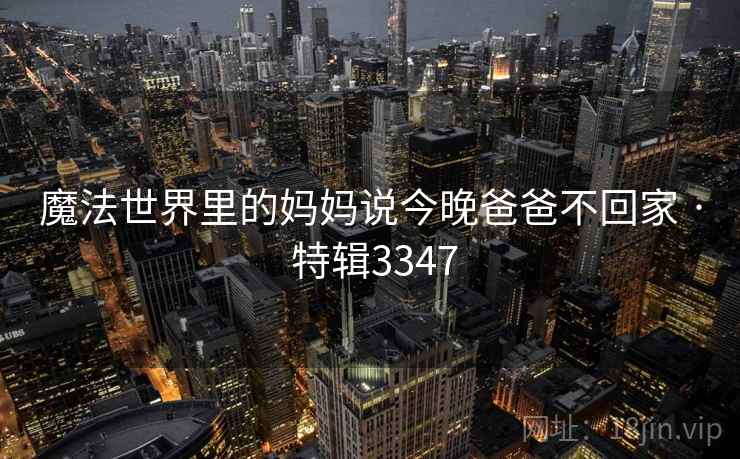 魔法世界里的妈妈说今晚爸爸不回家 · 特辑3347  第2张