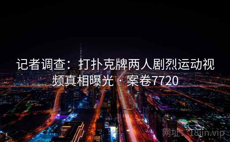 记者调查：打扑克牌两人剧烈运动视频真相曝光 · 案卷7720