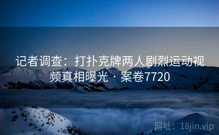 记者调查：打扑克牌两人剧烈运动视频真相曝光 · 案卷7720