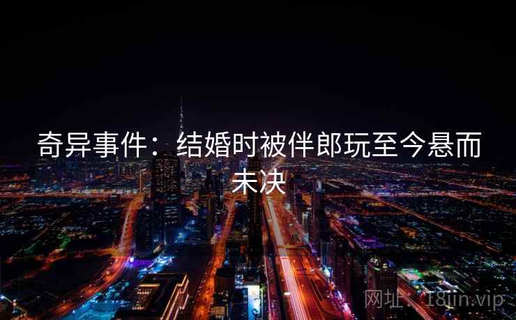 奇异事件：结婚时被伴郎玩至今悬而未决