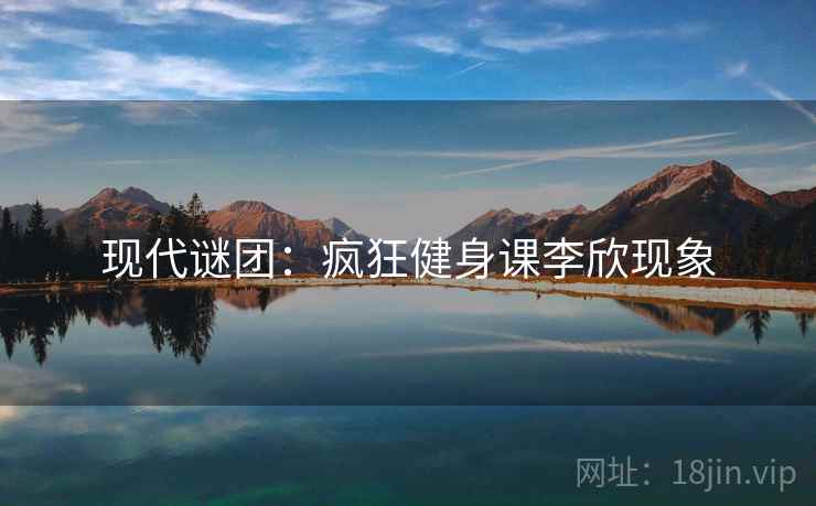 现代谜团：疯狂健身课李欣现象