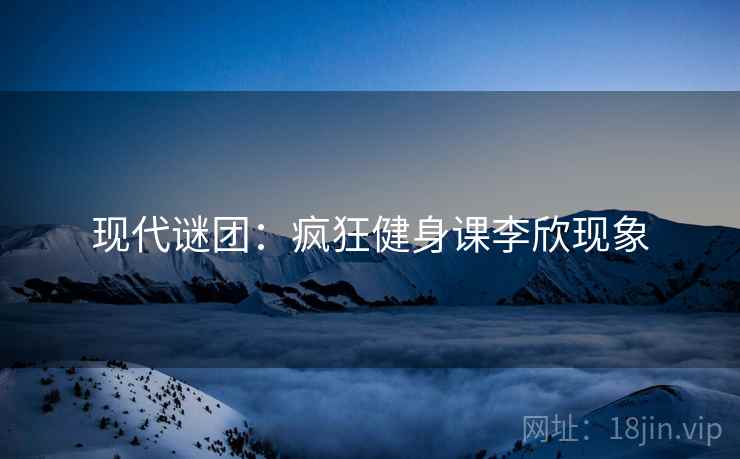 现代谜团：疯狂健身课李欣现象