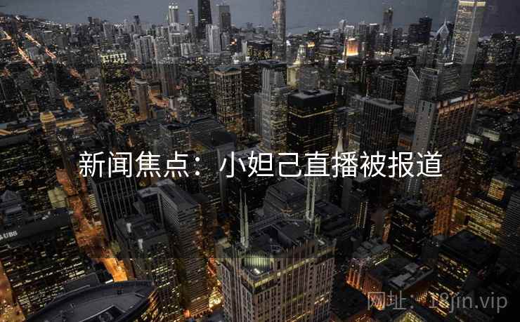 新闻焦点：小妲己直播被报道