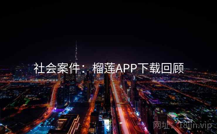 社会案件：榴莲APP下载回顾