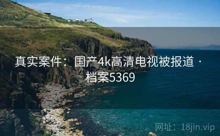 真实案件：国产4k高清电视被报道 · 档案5369