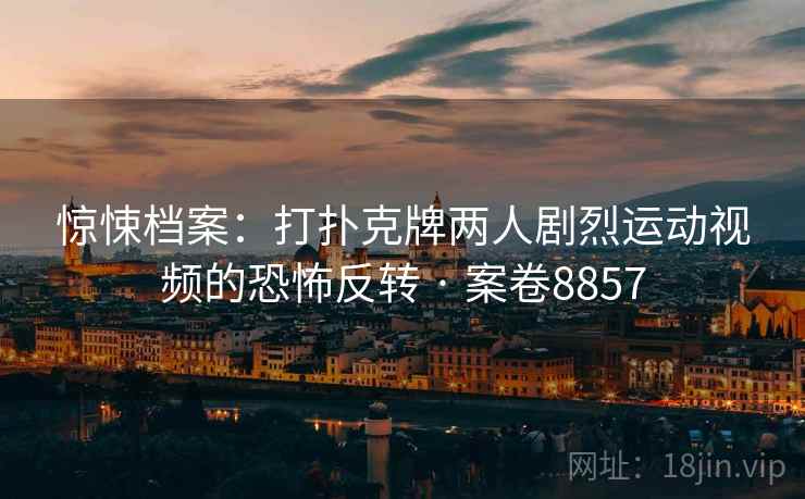惊悚档案：打扑克牌两人剧烈运动视频的恐怖反转 · 案卷8857