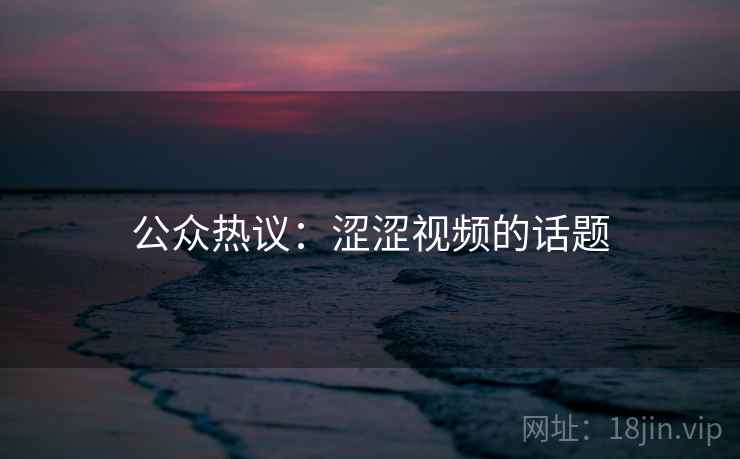 公众热议：涩涩视频的话题