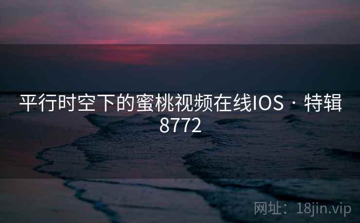 平行时空下的蜜桃视频在线IOS · 特辑8772