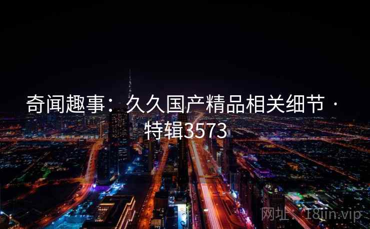 奇闻趣事：久久国产精品相关细节 · 特辑3573