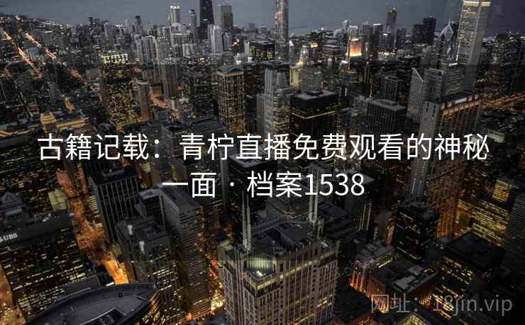 古籍记载：青柠直播免费观看的神秘一面 · 档案1538