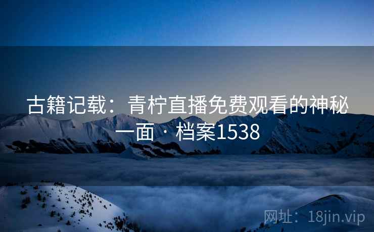 古籍记载：青柠直播免费观看的神秘一面 · 档案1538