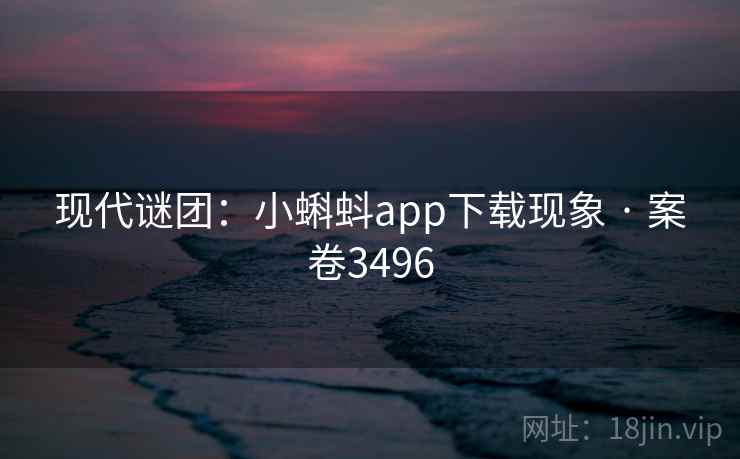 现代谜团：小蝌蚪app下载现象 · 案卷3496