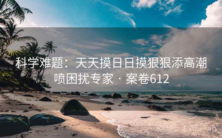 科学难题:天天摸日日摸狠狠添高潮喷困扰专家 · 案卷612