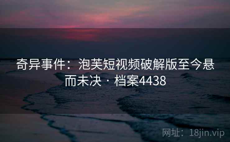 奇异事件:泡芙短视频破解版至今悬而未决 · 档案4438