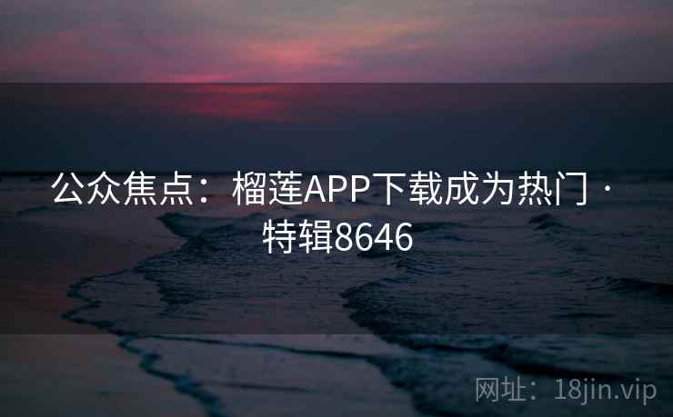 公众焦点:榴莲APP下载成为热门 · 特辑8646 第2张 公众焦点:榴莲APP下载成为热门 · 特辑8646 第2张
