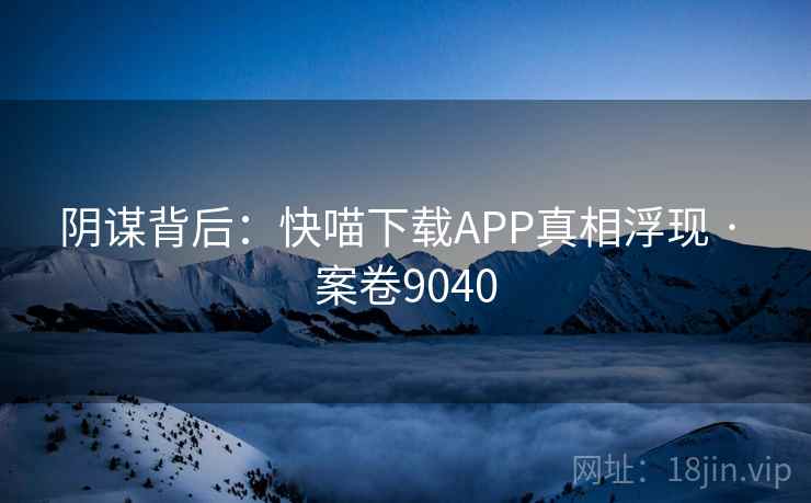 阴谋背后:快喵下载APP真相浮现 · 案卷9040