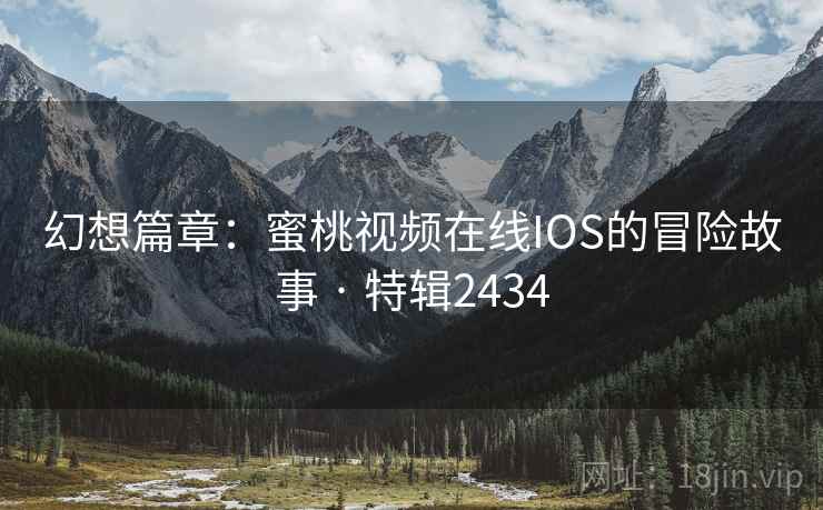 幻想篇章:蜜桃视频在线IOS的冒险故事 · 特辑2434