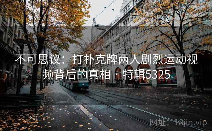 不可思议:打扑克牌两人剧烈运动视频背后的真相 · 特辑5325