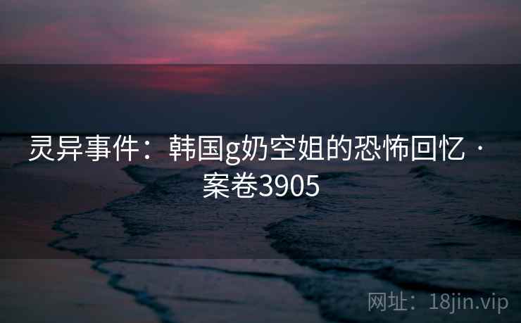 灵异事件:韩国g奶空姐的恐怖回忆 · 案卷3905