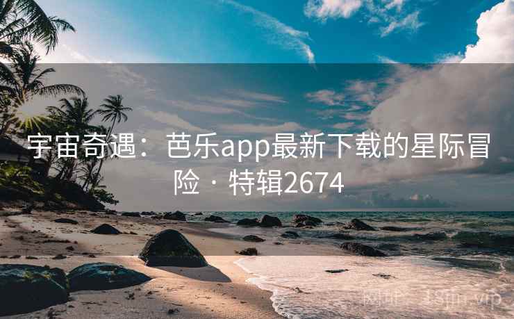 宇宙奇遇:芭乐app最新下载的星际冒险 · 特辑2674