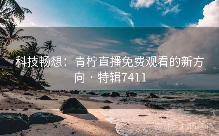 科技畅想：青柠直播免费观看的新方向 · 特辑7411