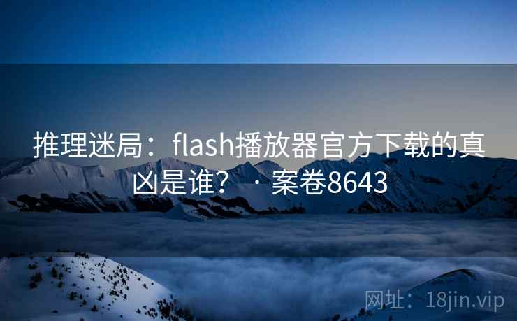 推理迷局:flash播放器官方下载的真凶是谁? · 案卷8643