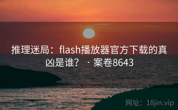 推理迷局:flash播放器官方下载的真凶是谁? · 案卷8643