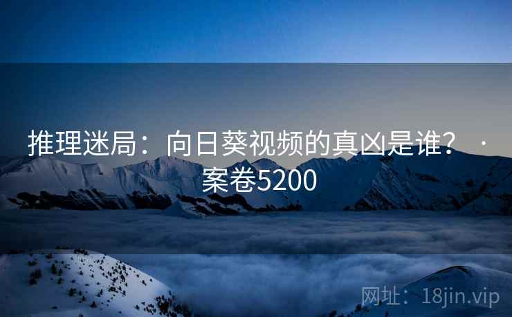 推理迷局:向日葵视频的真凶是谁? · 案卷5200
