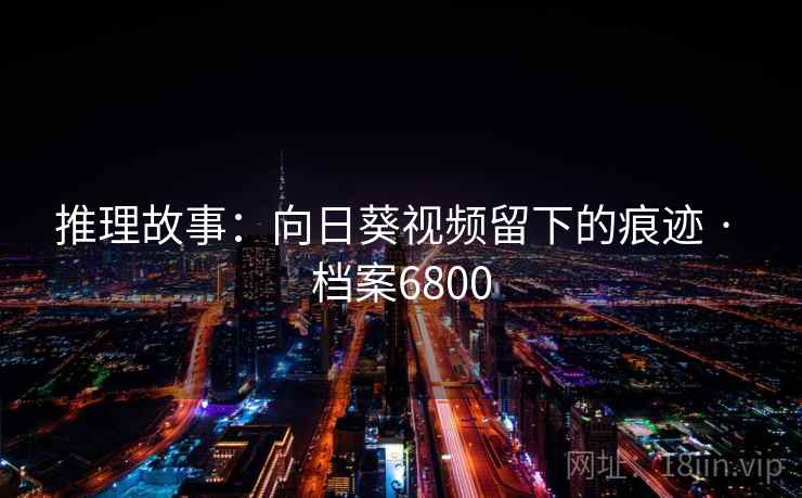 推理故事:向日葵视频留下的痕迹 · 档案6800