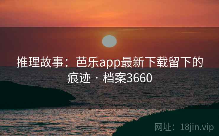 推理故事:芭乐app最新下载留下的痕迹 · 档案3660