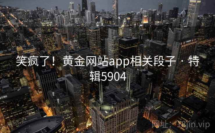 笑疯了!黄金网站app相关段子 · 特辑5904