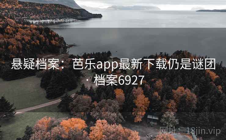悬疑档案:芭乐app最新下载仍是谜团 · 档案6927