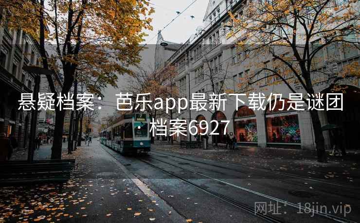 悬疑档案:芭乐app最新下载仍是谜团 · 档案6927