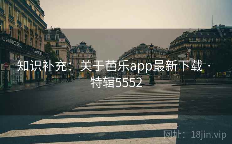 知识补充:关于芭乐app最新下载 · 特辑5552