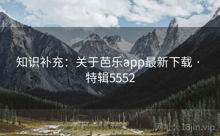 知识补充:关于芭乐app最新下载 · 特辑5552