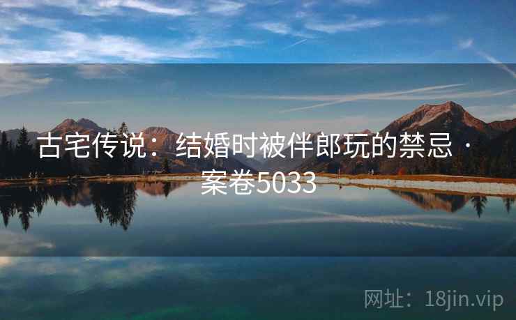 古宅传说:结婚时被伴郎玩的禁忌 · 案卷5033