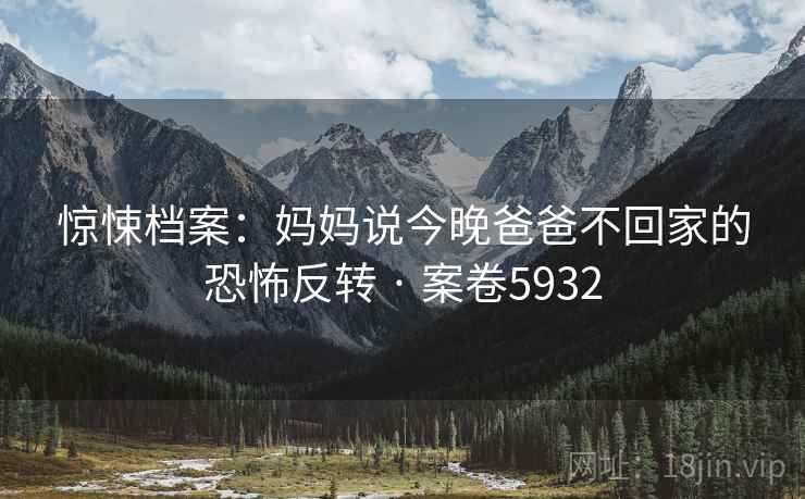 惊悚档案:妈妈说今晚爸爸不回家的恐怖反转 · 案卷5932