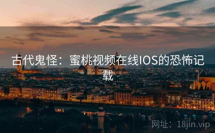 古代鬼怪:蜜桃视频在线IOS的恐怖记载