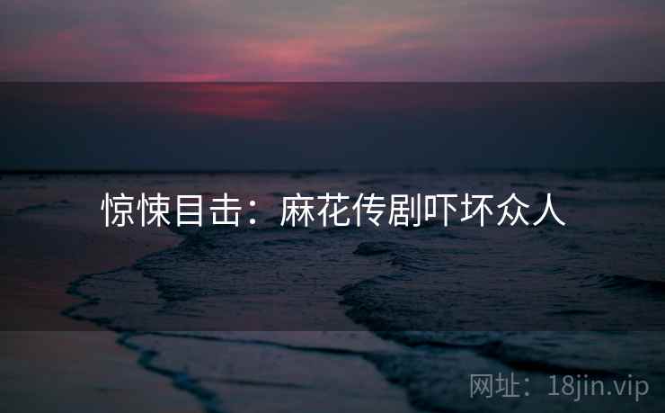 惊悚目击:麻花传剧吓坏众人