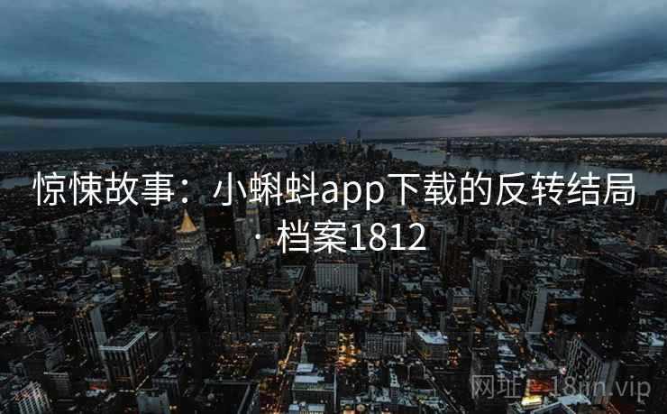 惊悚故事:小蝌蚪app下载的反转结局 · 档案1812