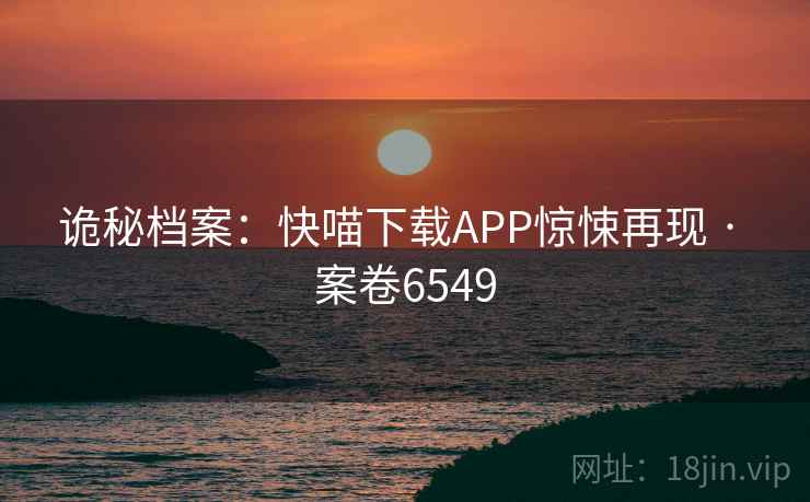 诡秘档案:快喵下载APP惊悚再现 · 案卷6549