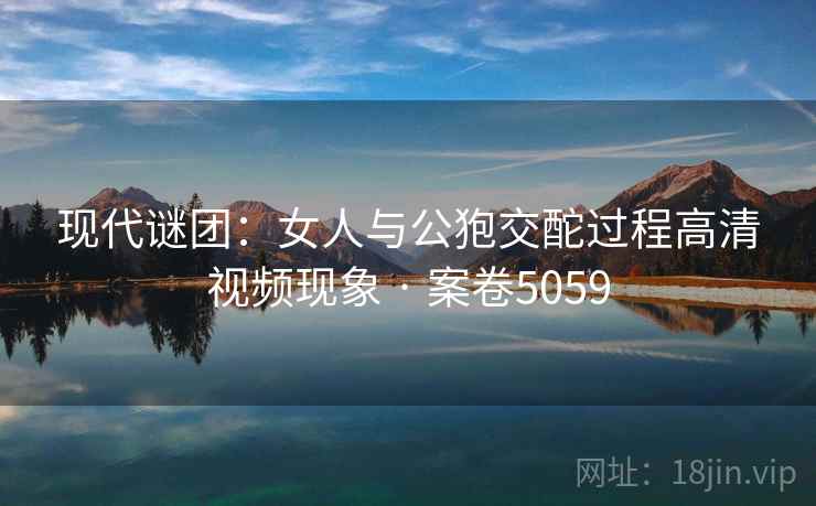 现代谜团:女人与公狍交酡过程高清视频现象 · 案卷5059