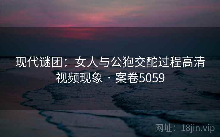 现代谜团:女人与公狍交酡过程高清视频现象 · 案卷5059