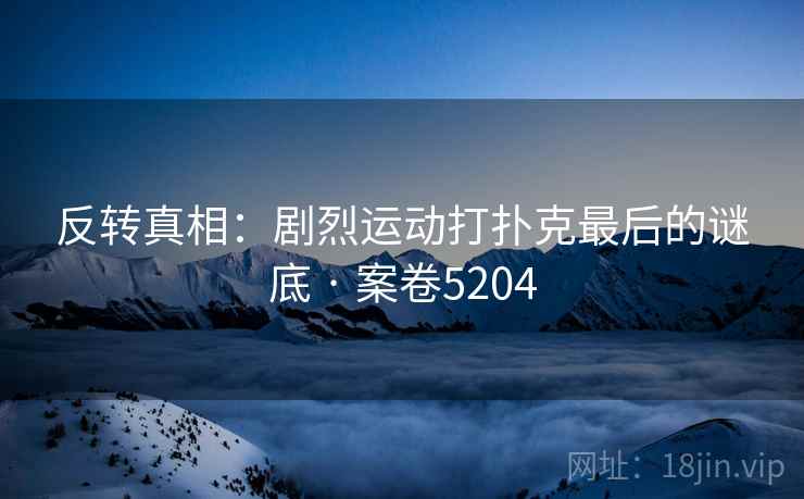 反转真相:剧烈运动打扑克最后的谜底 · 案卷5204
