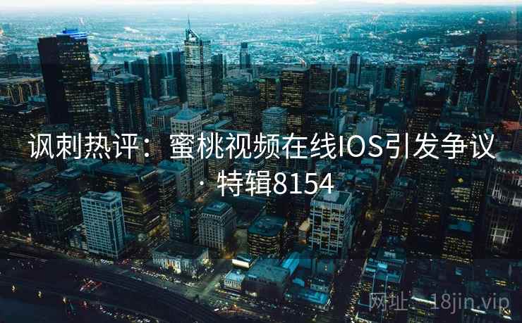 讽刺热评:蜜桃视频在线IOS引发争议 · 特辑8154